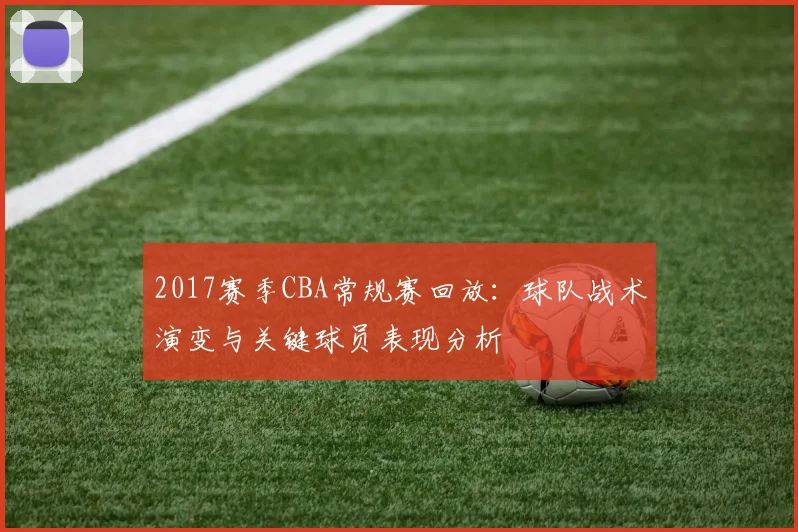 2017赛季CBA常规赛回放：球队战术演变与关键球员表现分析