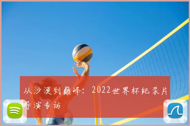 从沙漠到巅峰：2022世界杯纪录片导演专访