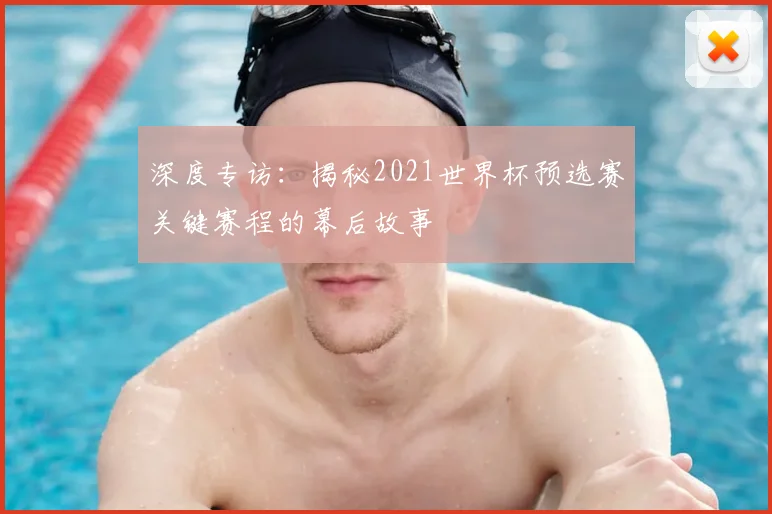 深度专访：揭秘2021世界杯预选赛关键赛程的幕后故事