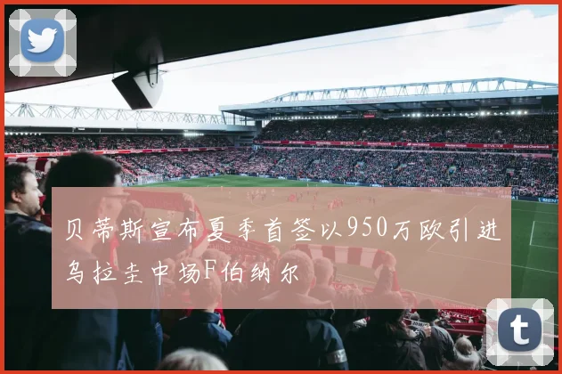 贝蒂斯宣布夏季首签以950万欧引进乌拉圭中场F伯纳尔
