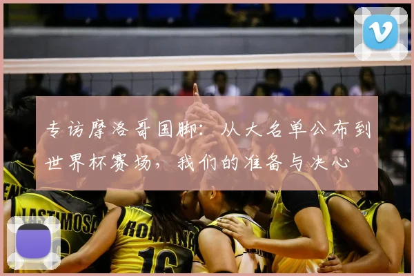 专访摩洛哥国脚:从大名单公布到世界杯赛场,我们的准备与决心