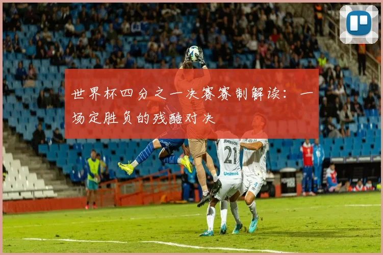 世界杯四分之一决赛赛制解读：一场定胜负的残酷对决