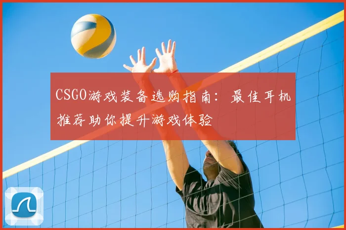 CSGO游戏装备选购指南：最佳耳机推荐助你提升游戏体验