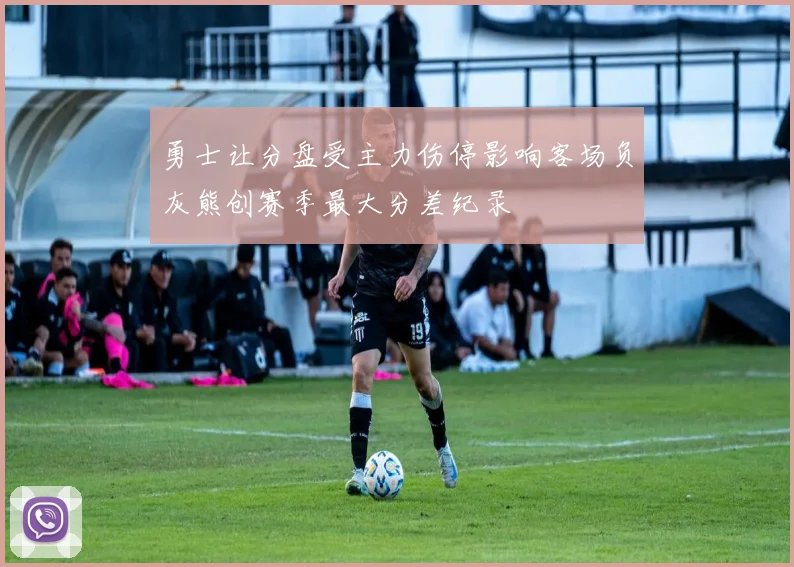 勇士让分盘受主力伤停影响客场负灰熊创赛季最大分差纪录