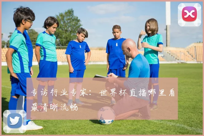 专访行业专家:世界杯直播哪里看最清晰流畅