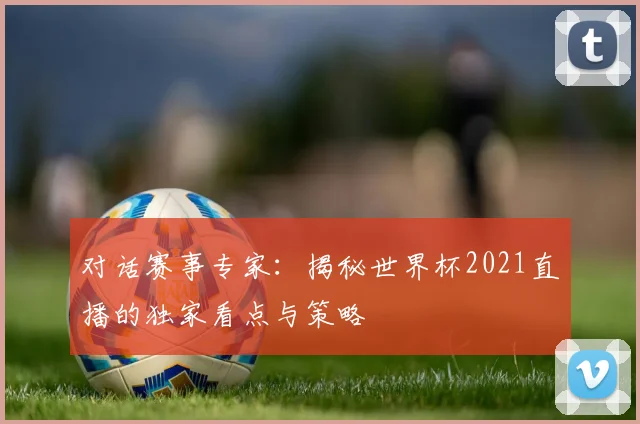 对话赛事专家:揭秘世界杯2021直播的独家看点与策略