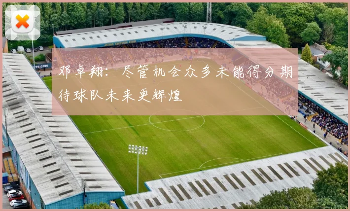 邓卓翔：尽管机会众多未能得分期待球队未来更辉煌