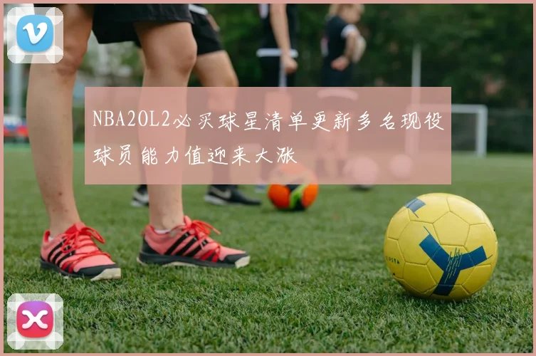 NBA2OL2必买球星清单更新多名现役球员能力值迎来大涨