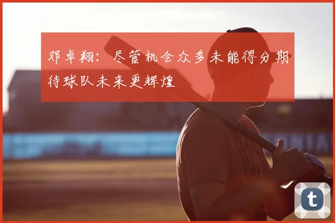 邓卓翔：尽管机会众多未能得分期待球队未来更辉煌