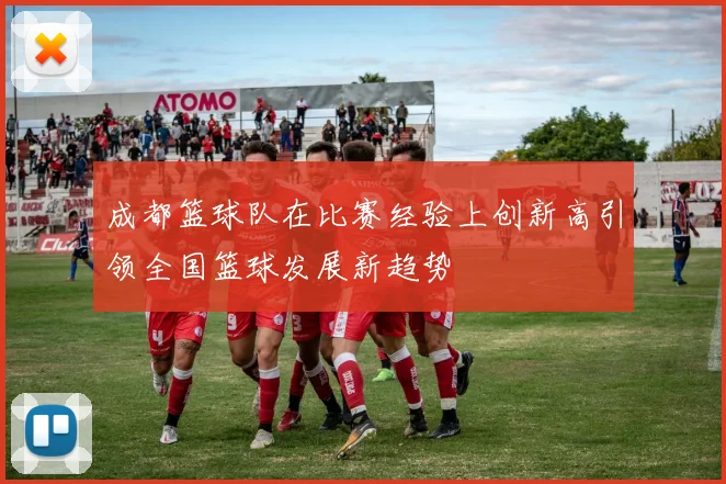 成都篮球队在比赛经验上创新高引领全国篮球发展新趋势