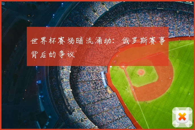 世界杯赛场暗流涌动：俄罗斯赛事背后的争议