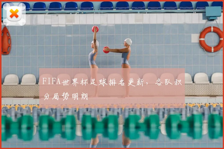 FIFA世界杯足球排名更新，各队积分局势明朗