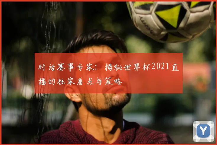对话赛事专家:揭秘世界杯2021直播的独家看点与策略