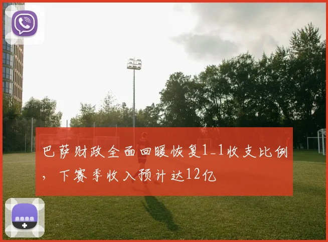 巴萨财政全面回暖恢复1_1收支比例,下赛季收入预计达12亿