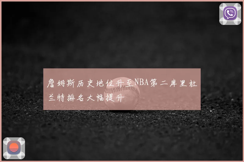 詹姆斯历史地位升至NBA第二库里杜兰特排名大幅提升