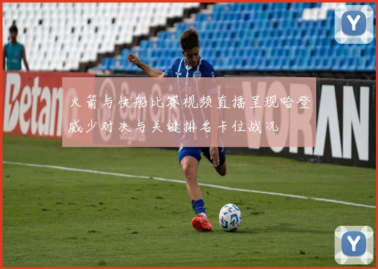 火箭与快船比赛视频直播呈现哈登威少对决与关键排名卡位战况
