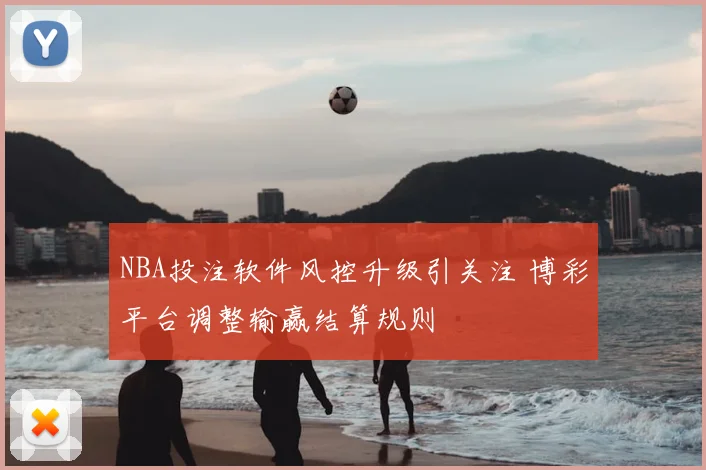 NBA投注软件风控升级引关注 博彩平台调整输赢结算规则