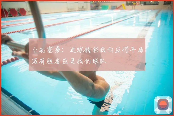 小孔塞桑:进球精彩我们应得平局若有胜者应是我们球队