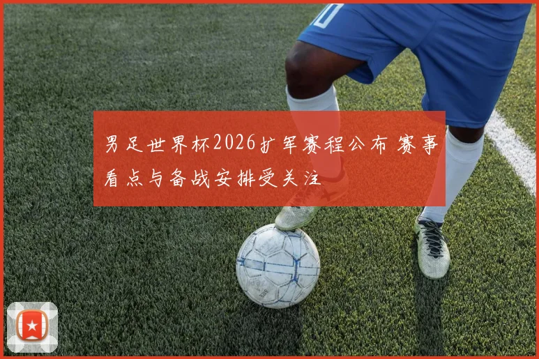 男足世界杯2026扩军赛程公布 赛事看点与备战安排受关注