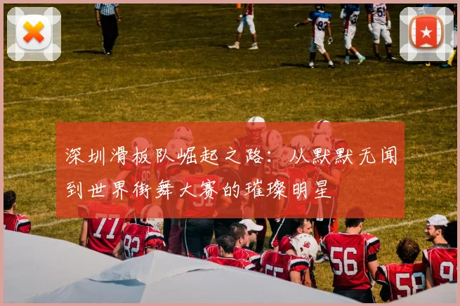 深圳滑板队崛起之路:从默默无闻到世界街舞大赛的璀璨明星
