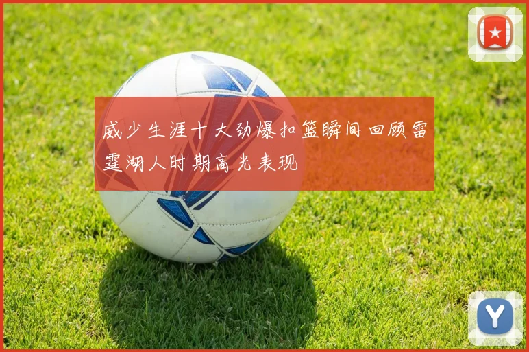 威少生涯十大劲爆扣篮瞬间回顾雷霆湖人时期高光表现