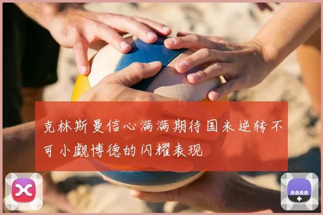 克林斯曼信心满满期待国米逆转不可小觑博德的闪耀表现