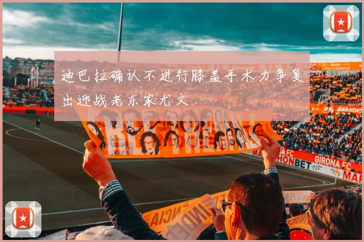 迪巴拉确认不进行膝盖手术力争复出迎战老东家尤文