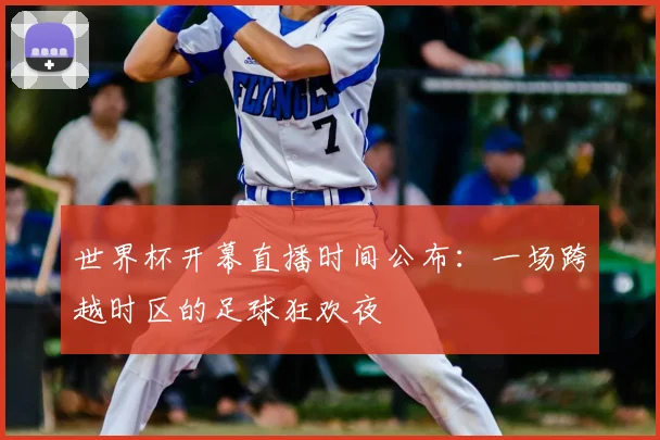 世界杯开幕直播时间公布：一场跨越时区的足球狂欢夜