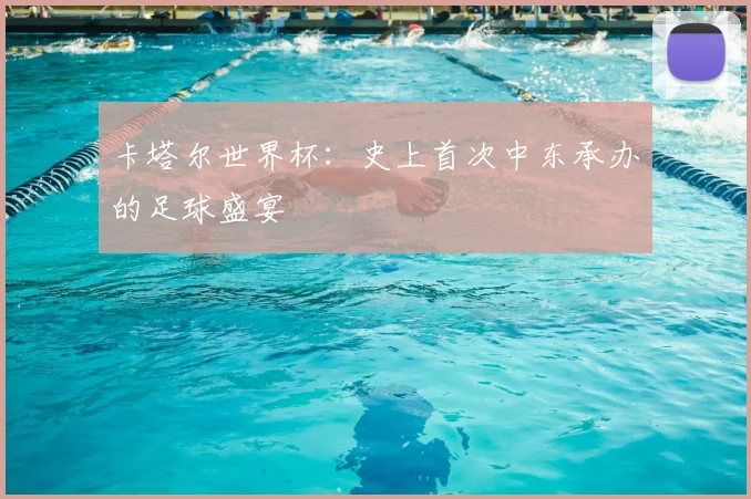 卡塔尔世界杯：史上首次中东承办的足球盛宴