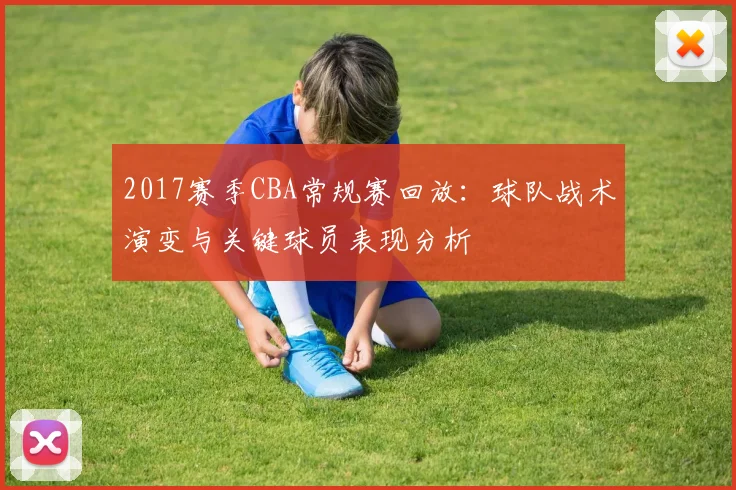 2017赛季CBA常规赛回放：球队战术演变与关键球员表现分析