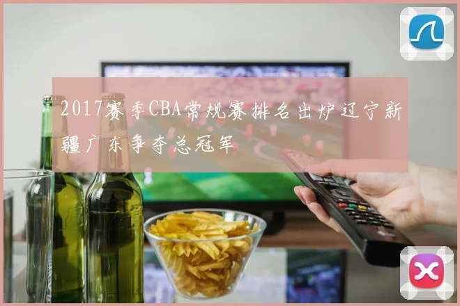 2017赛季CBA常规赛排名出炉辽宁新疆广东争夺总冠军