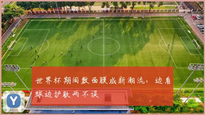 世界杯期间敷面膜成新潮流，边看球边护肤两不误
