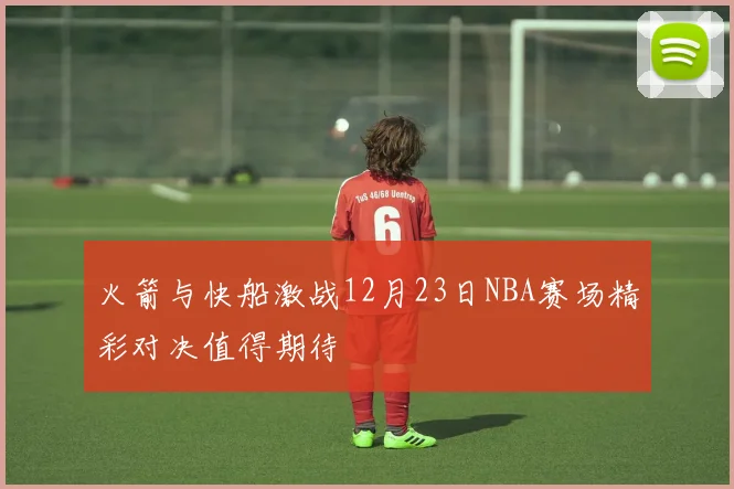 火箭与快船激战12月23日NBA赛场精彩对决值得期待