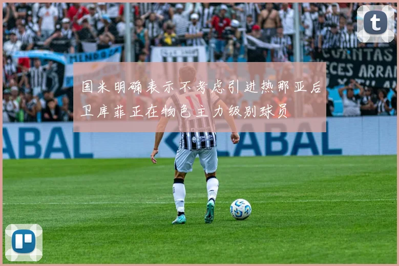 国米明确表示不考虑引进热那亚后卫库菲正在物色主力级别球员