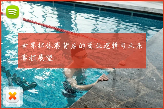 世界杯休赛背后的商业逻辑与未来赛程展望