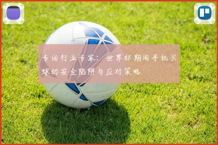 专访行业专家:世界杯期间手机买球的安全陷阱与应对策略