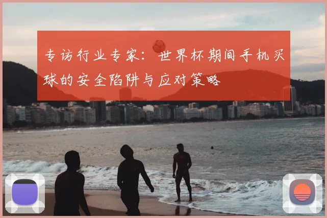 专访行业专家:世界杯期间手机买球的安全陷阱与应对策略