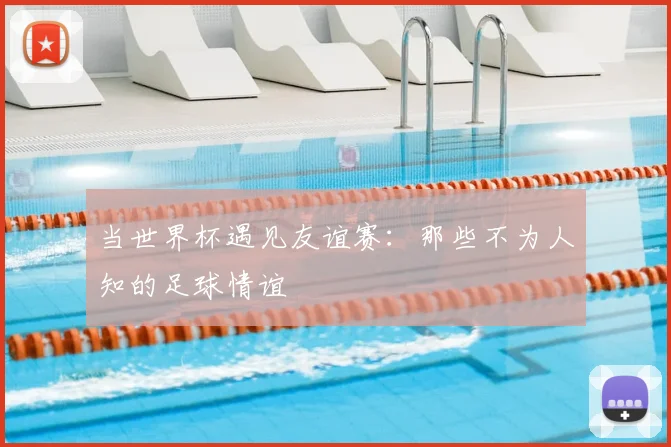 当世界杯遇见友谊赛：那些不为人知的足球情谊