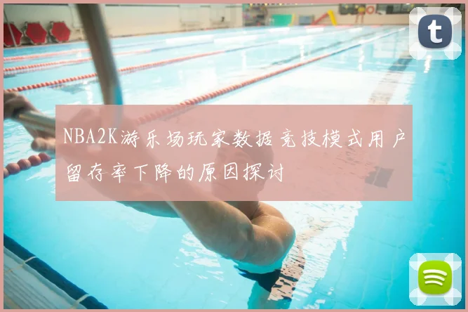 NBA2K游乐场玩家数据竞技模式用户留存率下降的原因探讨