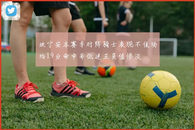 坎宁安本赛季对阵骑士表现不佳场均19分命中率低迷正负值惨淡