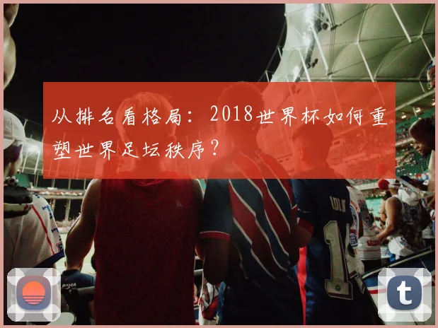 从排名看格局：2018世界杯如何重塑世界足坛秩序？