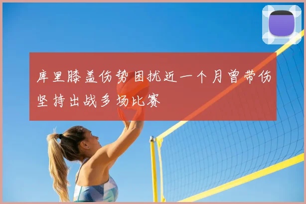 库里膝盖伤势困扰近一个月曾带伤坚持出战多场比赛