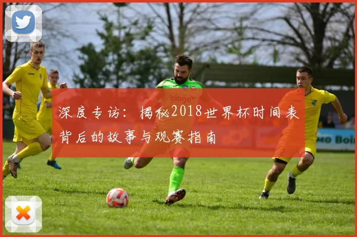 深度专访：揭秘2018世界杯时间表背后的故事与观赛指南