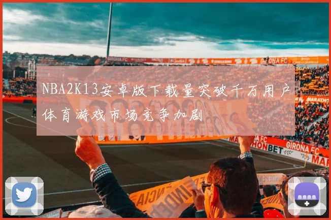 NBA2K13安卓版下载量突破千万用户体育游戏市场竞争加剧
