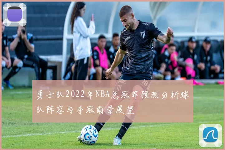 勇士队2022年NBA总冠军预测分析球队阵容与夺冠前景展望