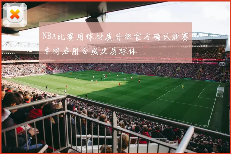 NBA比赛用球材质升级官方确认新赛季将启用合成皮质球体