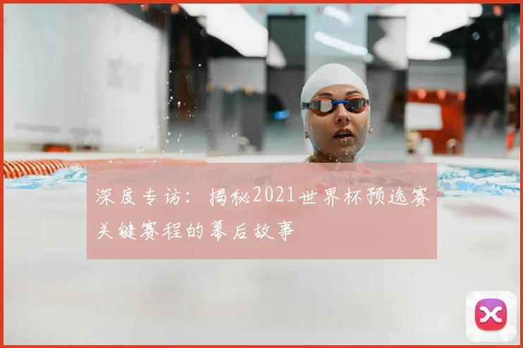 深度专访：揭秘2021世界杯预选赛关键赛程的幕后故事
