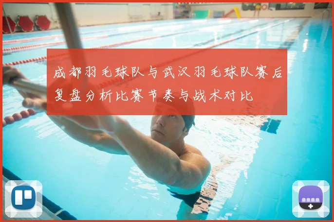 成都羽毛球队与武汉羽毛球队赛后复盘分析比赛节奏与战术对比