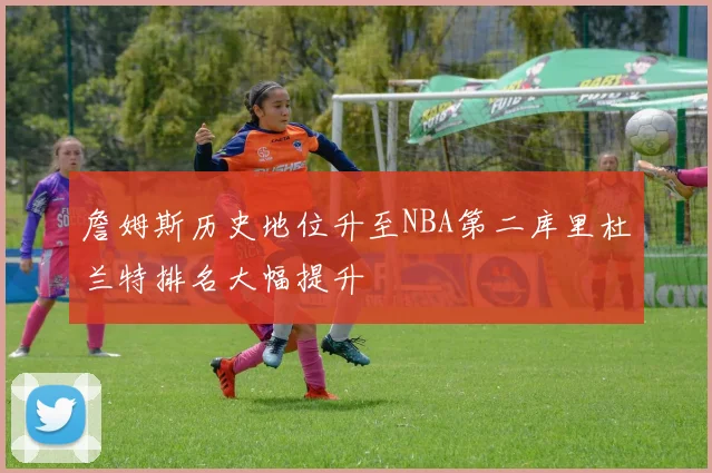 詹姆斯历史地位升至NBA第二库里杜兰特排名大幅提升