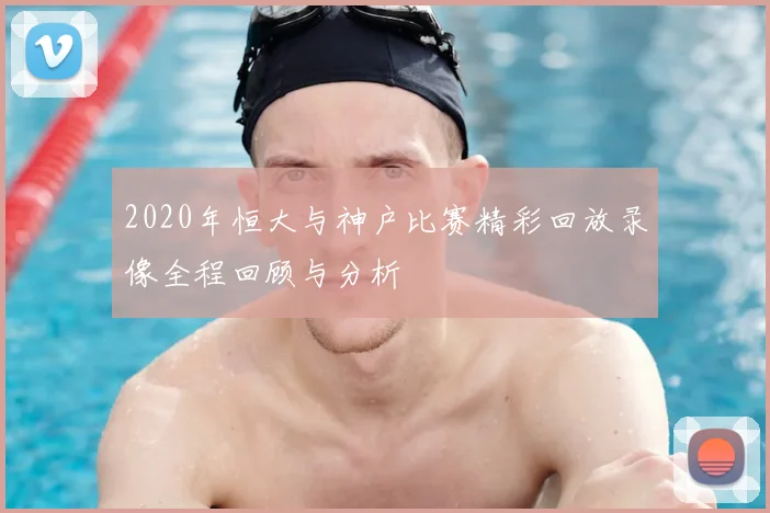 2020年恒大与神户比赛精彩回放录像全程回顾与分析